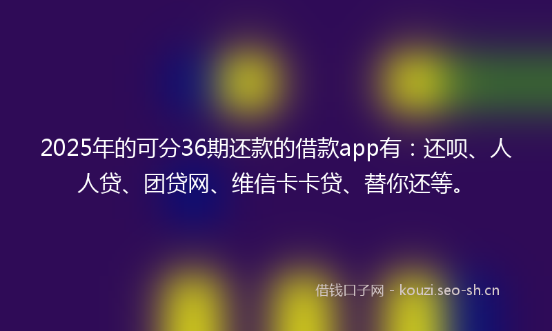 2025年的可分36期还款的借款app有：还呗、人人贷、团贷网、维信卡卡贷、替你还等。