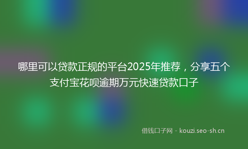 哪里可以贷款正规的平台2025年推荐，分享五个支付宝花呗逾期万元快速贷款口子