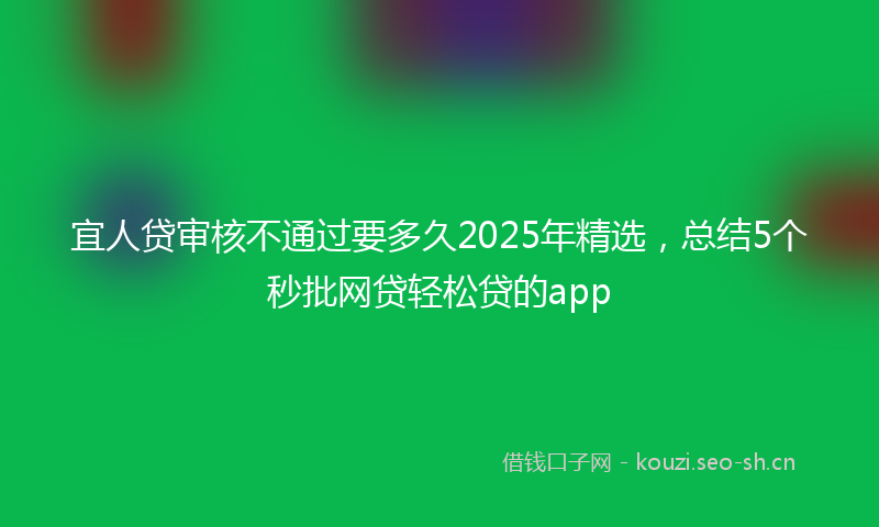 宜人贷审核不通过要多久2025年精选，总结5个秒批网贷轻松贷的app
