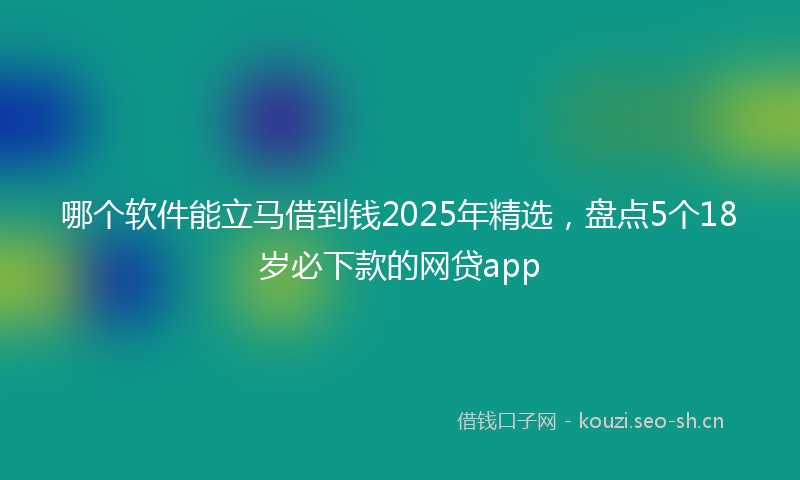 哪个软件能立马借到钱2025年精选，盘点5个18岁必下款的网贷app