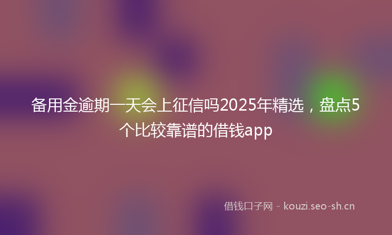 备用金逾期一天会上征信吗2025年精选，盘点5个比较靠谱的借钱app