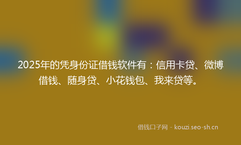 2025年的凭身份证借钱软件有：信用卡贷、微博借钱、随身贷、小花钱包、我来贷等。