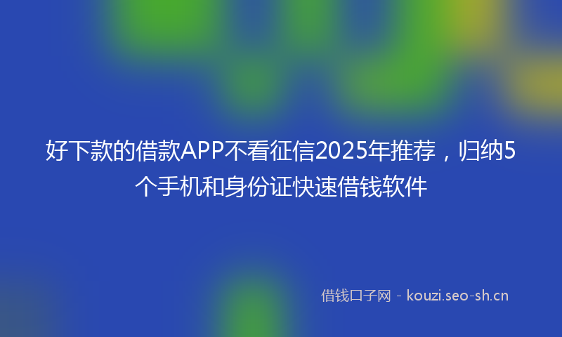 好下款的借款APP不看征信2025年推荐，归纳5个手机和身份证快速借钱软件
