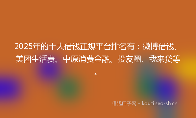 2025年的十大借钱正规平台排名有：微博借钱、美团生活费、中原消费金融、投友圈、我来贷等。
