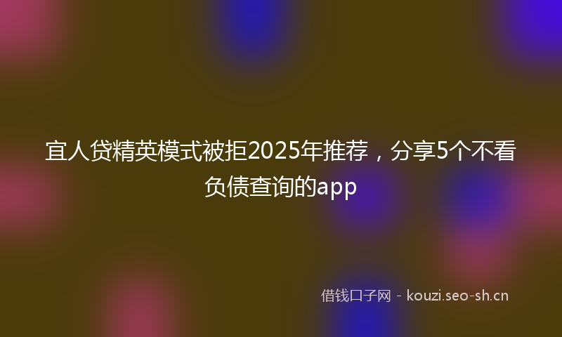 宜人贷精英模式被拒2025年推荐，分享5个不看负债查询的app