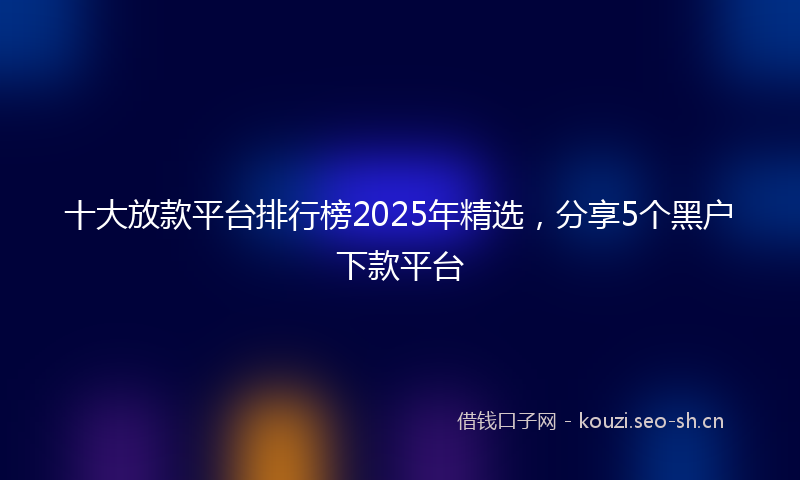 十大放款平台排行榜2025年精选，分享5个黑户下款平台