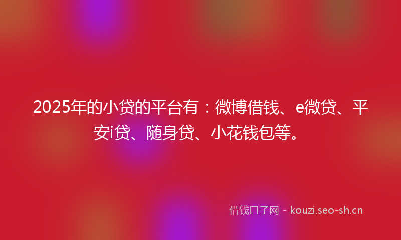 2025年的小贷的平台有：微博借钱、e微贷、平安i贷、随身贷、小花钱包等。