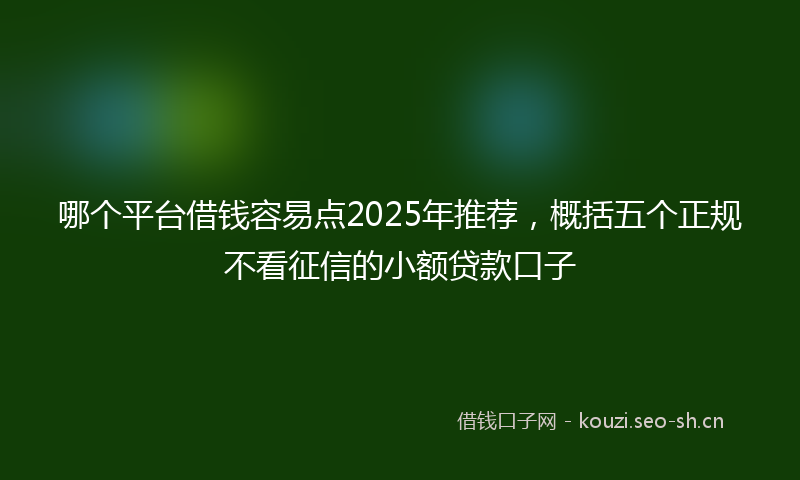 哪个平台借钱容易点2025年推荐，概括五个正规不看征信的小额贷款口子