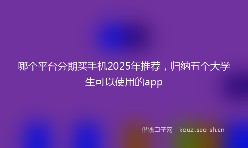 哪个平台分期买手机2025年推荐，归纳五个大学生可以使用的app