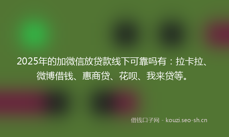 2025年的加微信放贷款线下可靠吗有：拉卡拉、微博借钱、惠商贷、花呗、我来贷等。