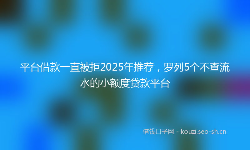 平台借款一直被拒2025年推荐，罗列5个不查流水的小额度贷款平台
