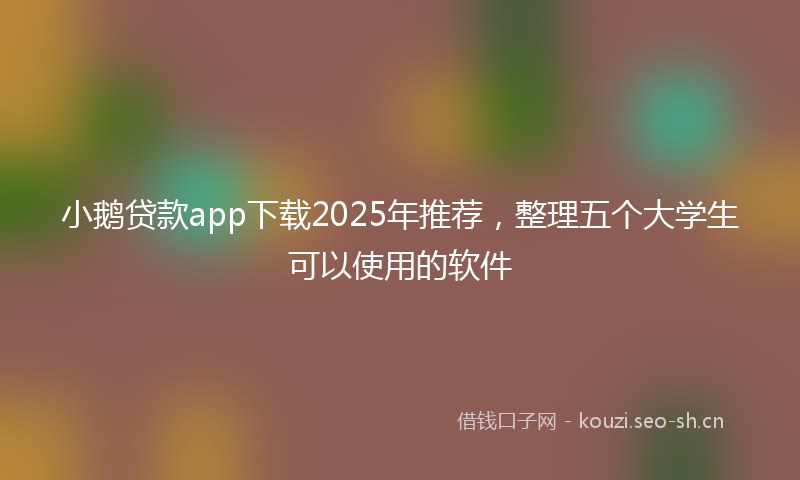 小鹅贷款app下载2025年推荐，整理五个大学生可以使用的软件