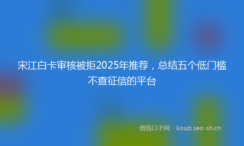 宋江白卡审核被拒2025年推荐,总结五个低门槛不查征信的平台