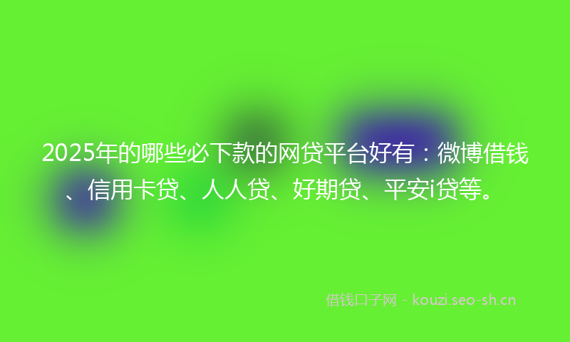 2025年的哪些必下款的网贷平台好有：微博借钱、信用卡贷、人人贷、好期贷、平安i贷等。