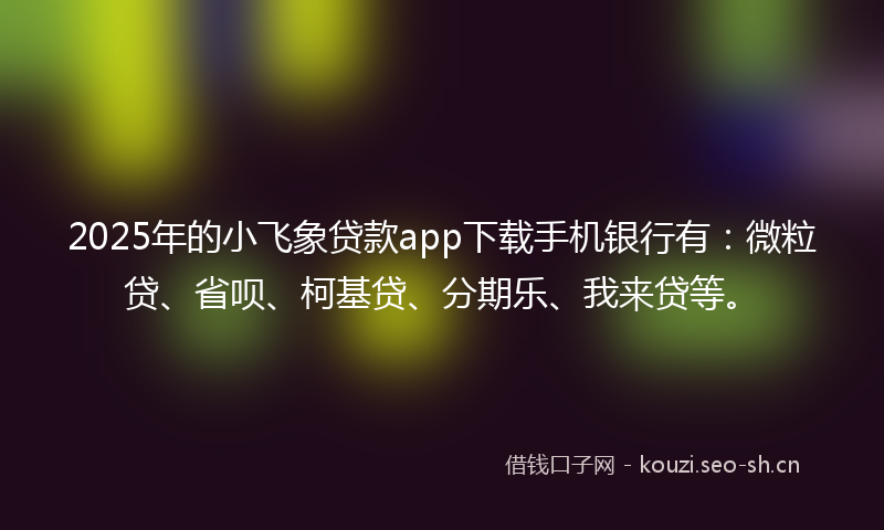 2025年的小飞象贷款app下载手机银行有：微粒贷、省呗、柯基贷、分期乐、我来贷等。