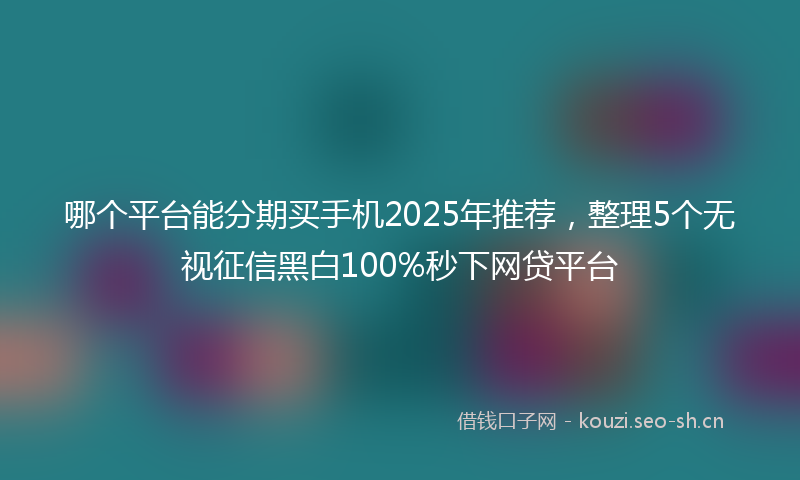 哪个平台能分期买手机2025年推荐,整理5个无视征信黑白100%秒下网贷平台