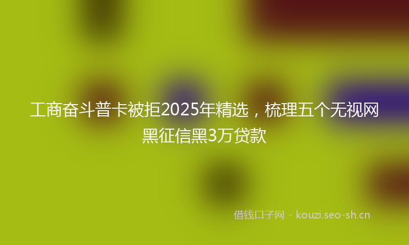 工商奋斗普卡被拒2025年精选，梳理五个无视网黑征信黑3万贷款
