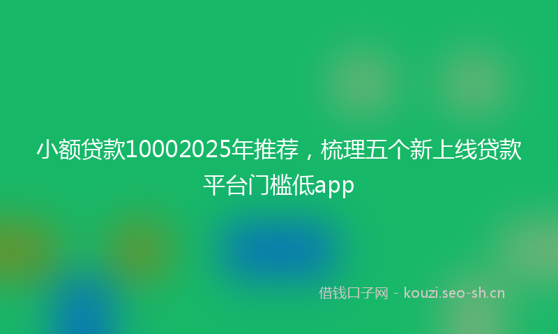 小额贷款10002025年推荐，梳理五个新上线贷款平台门槛低app