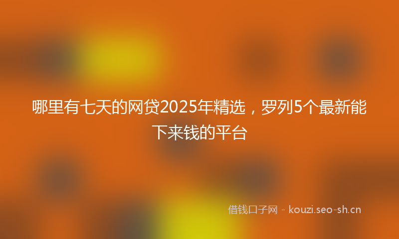 哪里有七天的网贷2025年精选，罗列5个最新能下来钱的平台