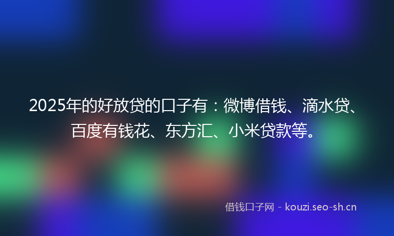 2025年的好放贷的口子有：微博借钱、滴水贷、百度有钱花、东方汇、小米贷款等。