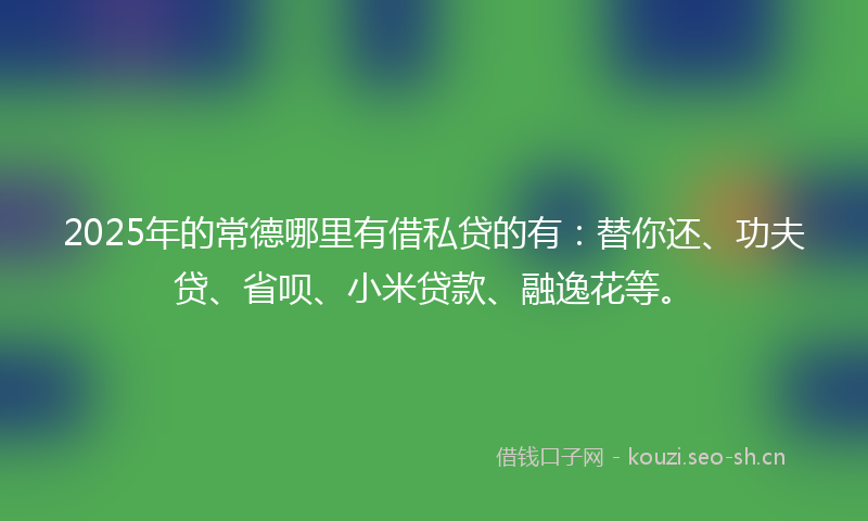 2025年的常德哪里有借私贷的有：替你还、功夫贷、省呗、小米贷款、融逸花等。