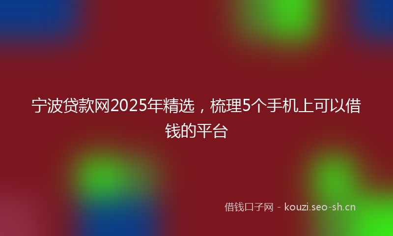宁波贷款网2025年精选，梳理5个手机上可以借钱的平台