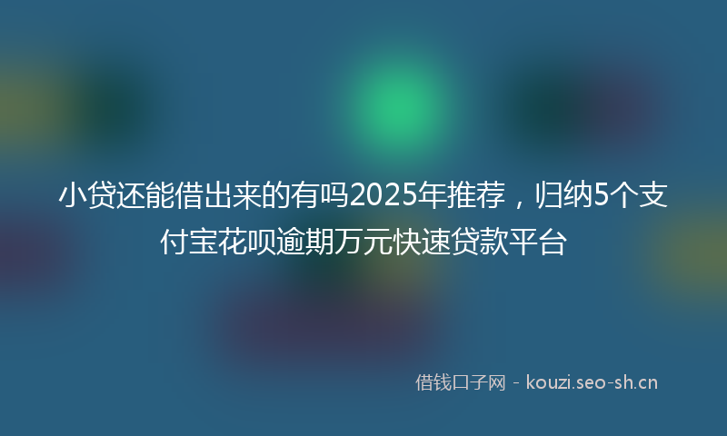 小贷还能借出来的有吗2025年推荐，归纳5个支付宝花呗逾期万元快速贷款平台