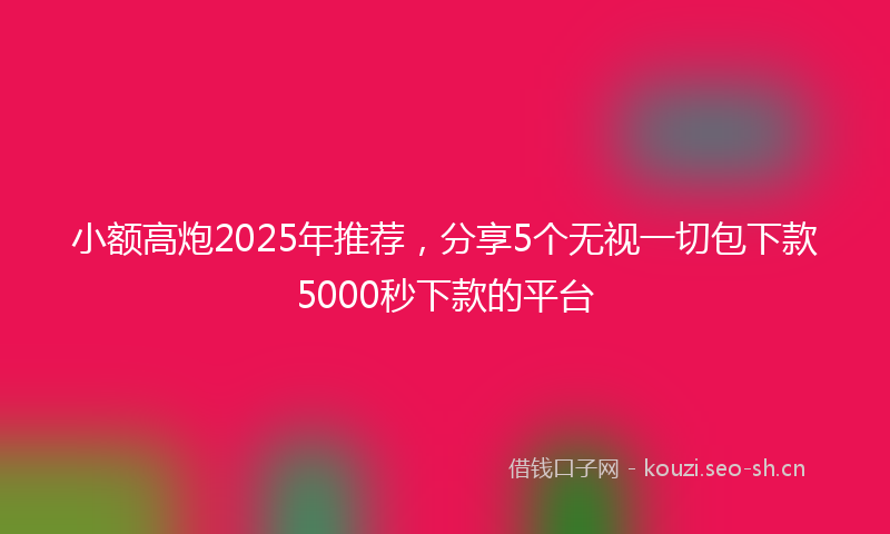 小额高炮2025年推荐，分享5个无视一切包下款5000秒下款的平台
