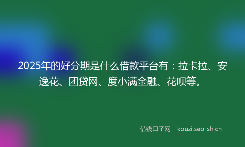 2025年的好分期是什么借款平台有：拉卡拉、安逸花、团贷网、度小满金融、花呗等。
