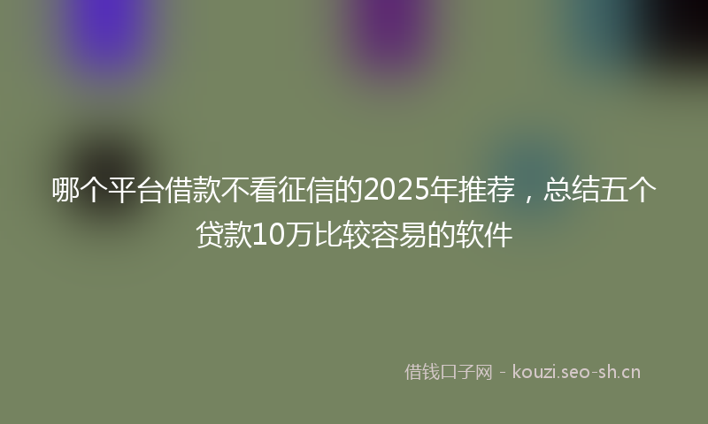 哪个平台借款不看征信的2025年推荐,总结五个贷款10万比较容易的软件