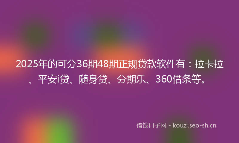 2025年的可分36期48期正规贷款软件有：拉卡拉、平安i贷、随身贷、分期乐、360借条等。