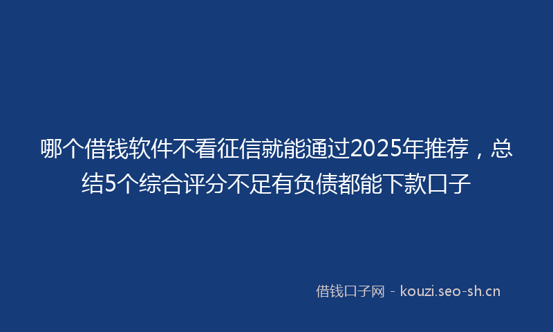 哪个借钱软件不看征信就能通过2025年推荐，总结5个综合评分不足有负债都能下款口子
