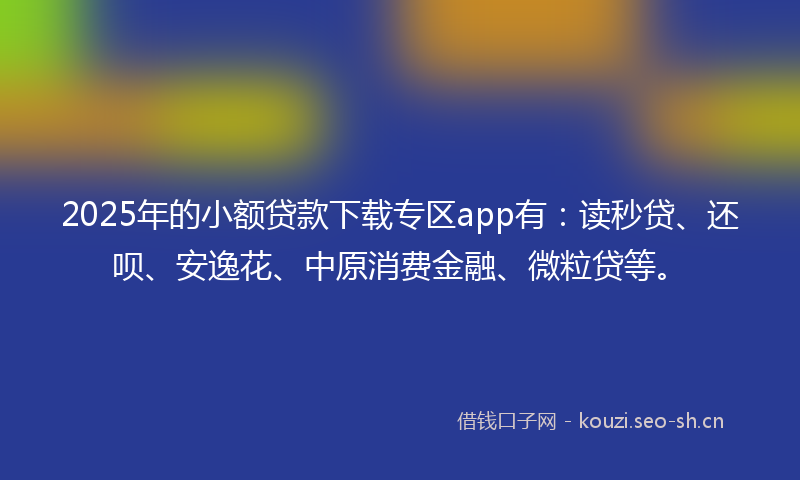 2025年的小额贷款下载专区app有：读秒贷、还呗、安逸花、中原消费金融、微粒贷等。
