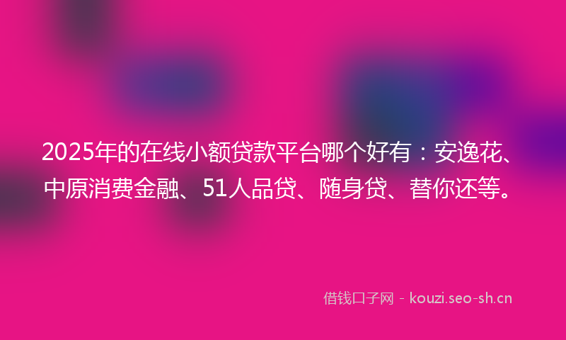 2025年的在线小额贷款平台哪个好有:安逸花、中原消费金融、51人品贷、随身贷、替你还等。