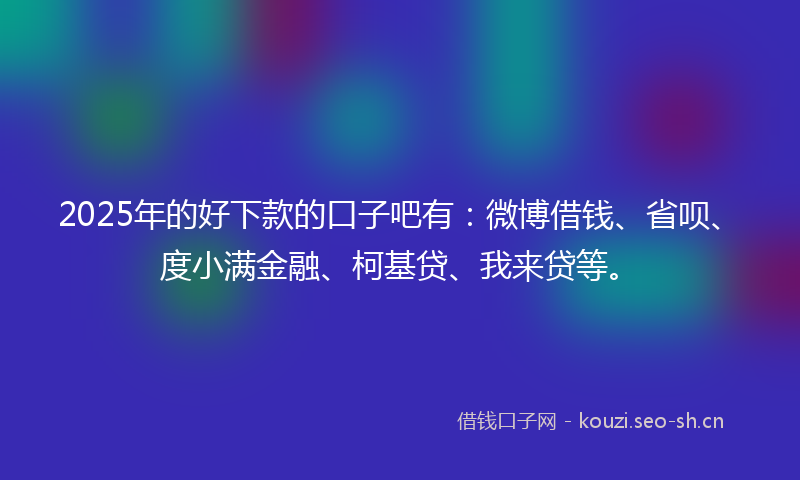 2025年的好下款的口子吧有：微博借钱、省呗、度小满金融、柯基贷、我来贷等。