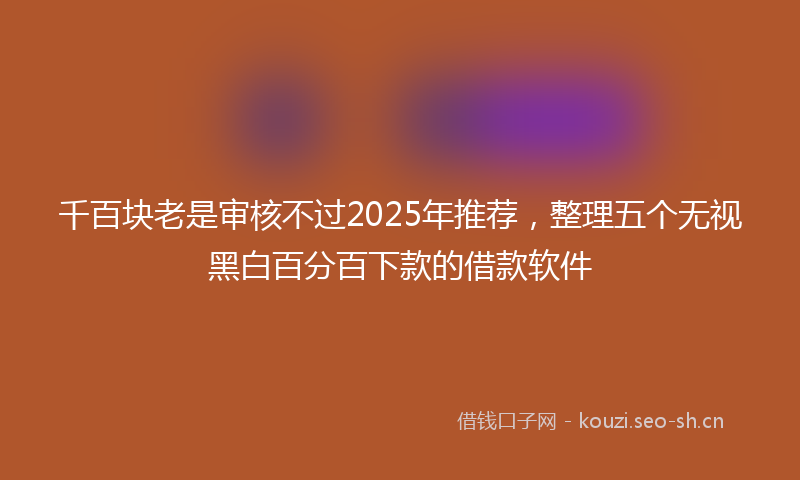 千百块老是审核不过2025年推荐，整理五个无视黑白百分百下款的借款软件