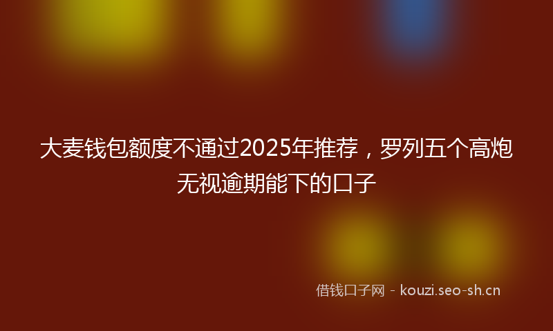 大麦钱包额度不通过2025年推荐，罗列五个高炮无视逾期能下的口子