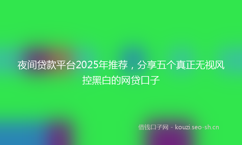 夜间贷款平台2025年推荐，分享五个真正无视风控黑白的网贷口子