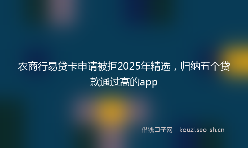 农商行易贷卡申请被拒2025年精选，归纳五个贷款通过高的app