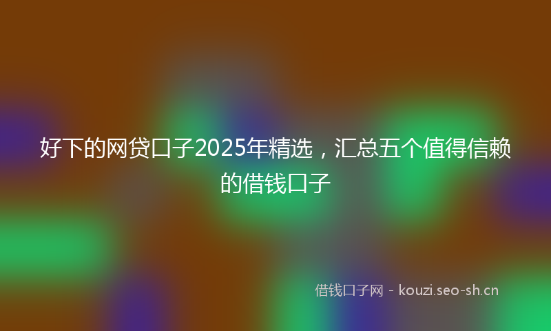 好下的网贷口子2025年精选，汇总五个值得信赖的借钱口子