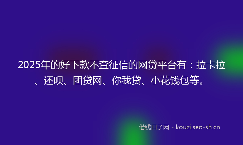 2025年的好下款不查征信的网贷平台有:拉卡拉、还呗、团贷网、你我贷、小花钱包等。