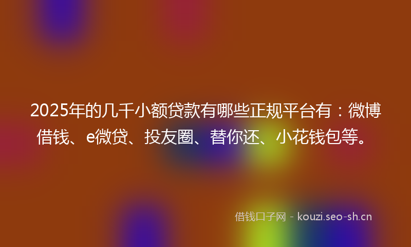 2025年的几千小额贷款有哪些正规平台有：微博借钱、e微贷、投友圈、替你还、小花钱包等。