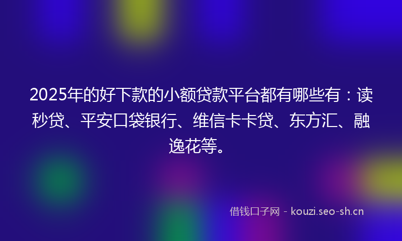 2025年的好下款的小额贷款平台都有哪些有：读秒贷、平安口袋银行、维信卡卡贷、东方汇、融逸花等。