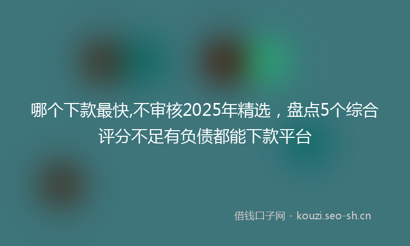 哪个下款最快,不审核2025年精选，盘点5个综合评分不足有负债都能下款平台