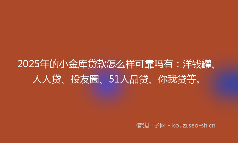 2025年的小金库贷款怎么样可靠吗有：洋钱罐、人人贷、投友圈、51人品贷、你我贷等。