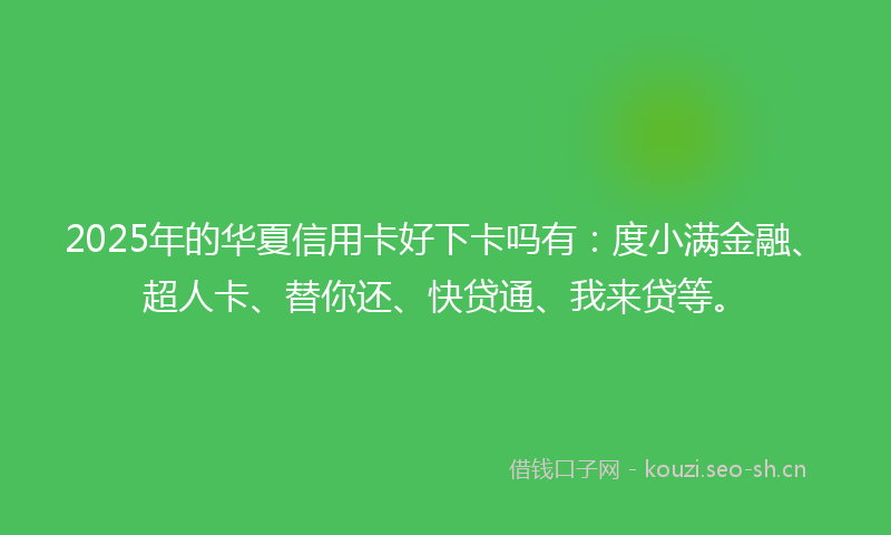 2025年的华夏信用卡好下卡吗有：度小满金融、超人卡、替你还、快贷通、我来贷等。