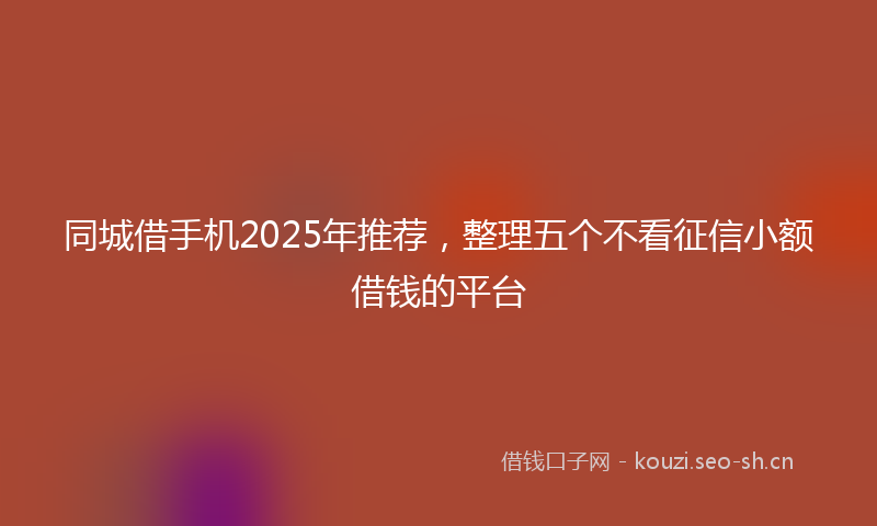 同城借手机2025年推荐,整理五个不看征信小额借钱的平台