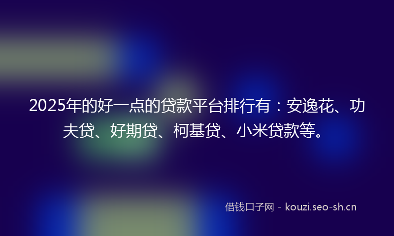 2025年的好一点的贷款平台排行有：安逸花、功夫贷、好期贷、柯基贷、小米贷款等。