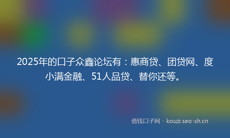 2025年的口子众鑫论坛有：惠商贷、团贷网、度小满金融、51人品贷、替你还等。