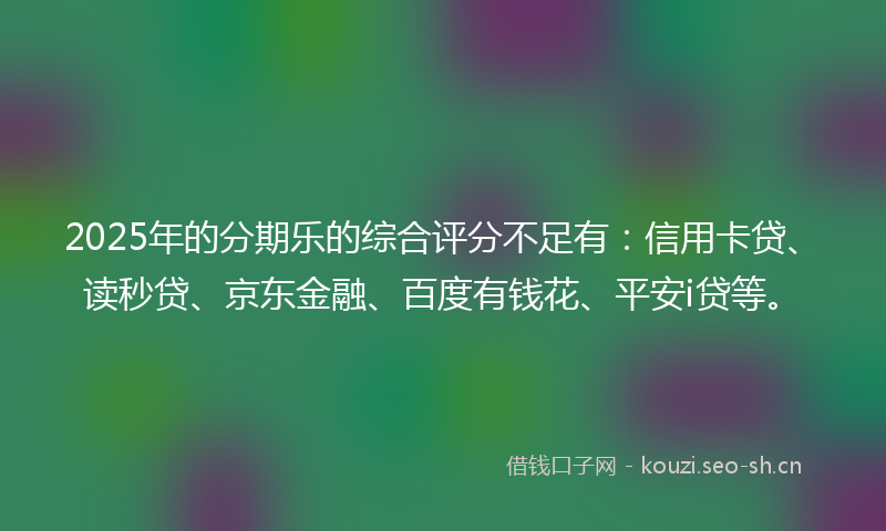 2025年的分期乐的综合评分不足有：信用卡贷、读秒贷、京东金融、百度有钱花、平安i贷等。